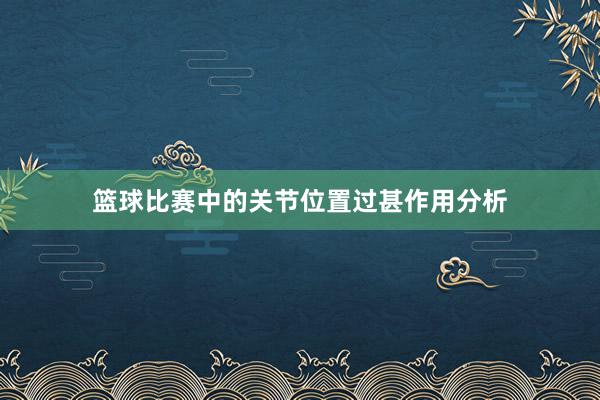 篮球比赛中的关节位置过甚作用分析