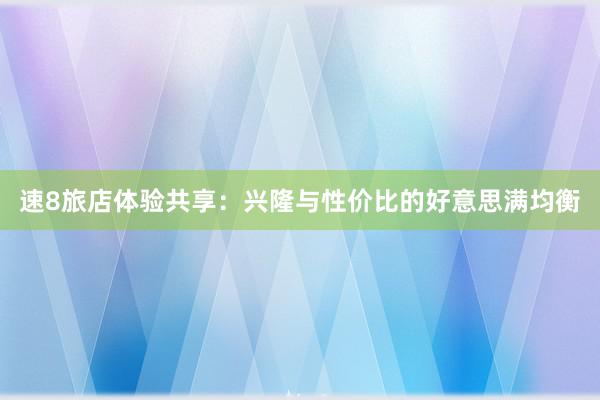 速8旅店体验共享：兴隆与性价比的好意思满均衡